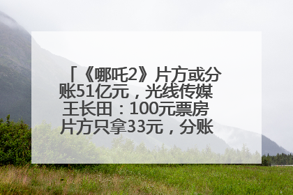《哪吒2》片方或分账51亿元，光线传媒王长田：100元票房片方只拿33元，分账方式不合理