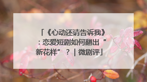《心动还请告诉我》：恋爱短剧如何翻出“新花样”？｜微剧评