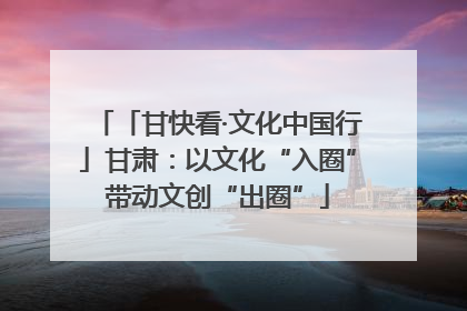 「甘快看·文化中国行」甘肃：以文化“入圈”带动文创“出圈”