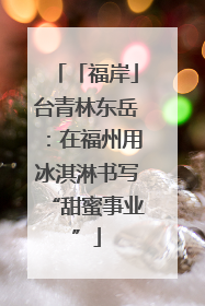 「福岸」台青林东岳：在福州用冰淇淋书写“甜蜜事业”