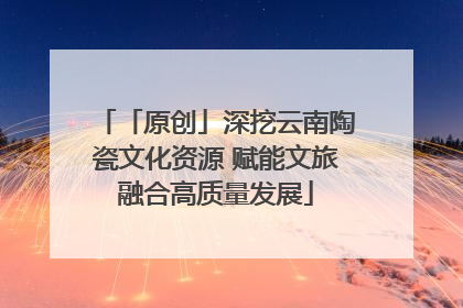 「原创」深挖云南陶瓷文化资源 赋能文旅融合高质量发展