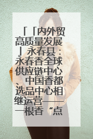 「内外贸高质量发展」永春县：永春香全球供应链中心、中国香都选品中心相继运营——一根香“点燃”百亿产业