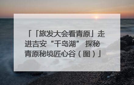 「旅发大会看青原」走进吉安“千岛湖” 探秘青原秘境匠心谷（图）
