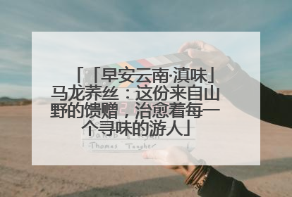 「早安云南·滇味」马龙荞丝：这份来自山野的馈赠，治愈着每一个寻味的游人