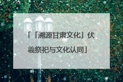 「溯源甘肃文化」伏羲祭祀与文化认同