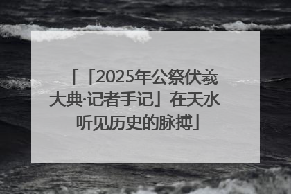「2025年公祭伏羲大典·记者手记」在天水 听见历史的脉搏