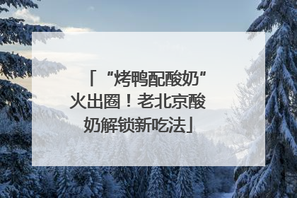 “烤鸭配酸奶”火出圈！老北京酸奶解锁新吃法