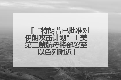 “特朗普已批准对伊朗攻击计划”！美第三艘航母将部署至以色列附近