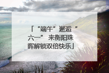 “端午”邂逅“六一” 来衡阳珠晖解锁双倍快乐