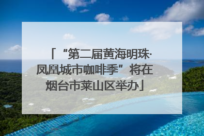 “第二届黄海明珠·凤凰城市咖啡季”将在烟台市莱山区举办