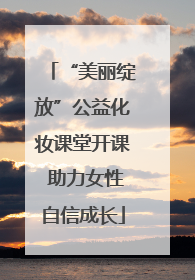 “美丽绽放”公益化妆课堂开课 助力女性自信成长