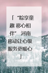 “粽享童趣 移心相伴” 河南移动让心级服务更暖心