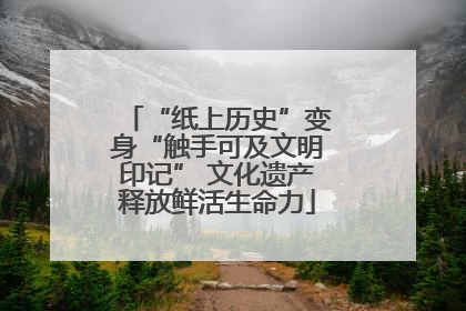 “纸上历史”变身“触手可及文明印记” 文化遗产释放鲜活生命力