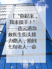 “你起来，我来接手！”——连云港急救医生街头接力路人，抢回七旬老人一命