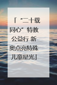 “二十载同心”特教公益行 新奥点亮特殊儿童星光