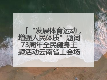 “发展体育运动，增强人民体质”题词73周年全民健身主题活动云南省主会场在玉溪启动