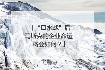 “口水战”后 马斯克的企业命运将会如何？
