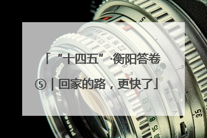 “十四五”·衡阳答卷⑤｜回家的路，更快了
