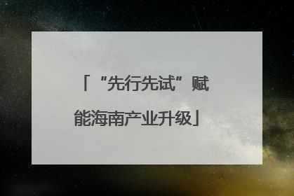 “先行先试”赋能海南产业升级