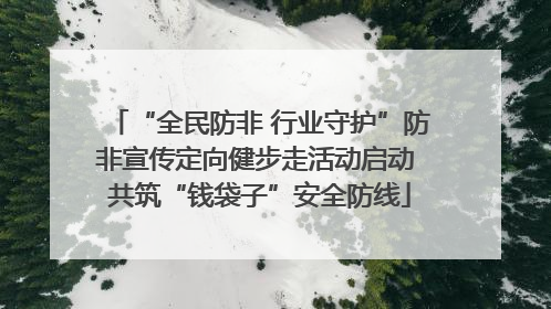 “全民防非 行业守护”防非宣传定向健步走活动启动 共筑“钱袋子”安全防线