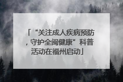 “关注成人疾病预防，守护全闽健康”科普活动在福州启动