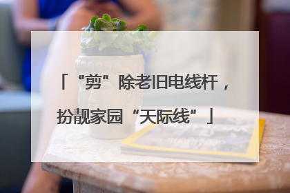“剪”除老旧电线杆，扮靓家园“天际线”