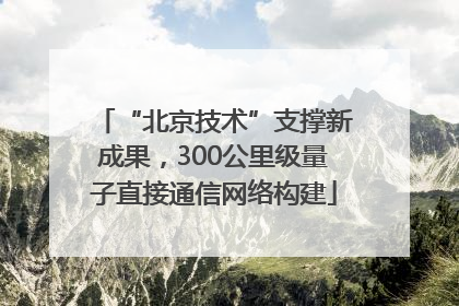 “北京技术”支撑新成果，300公里级量子直接通信网络构建