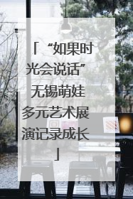 “如果时光会说话” 无锡萌娃多元艺术展演记录成长
