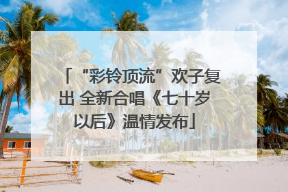 “彩铃顶流”欢子复出 全新合唱《七十岁以后》温情发布