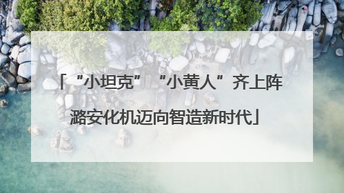 “小坦克”“小黄人”齐上阵 潞安化机迈向智造新时代