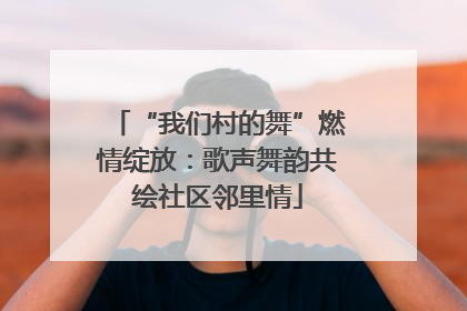 “我们村的舞”燃情绽放：歌声舞韵共绘社区邻里情
