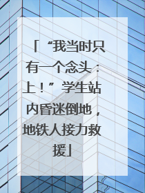 “我当时只有一个念头：上！”学生站内昏迷倒地，地铁人接力救援