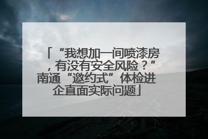 “我想加一间喷漆房，有没有安全风险？”南通“邀约式”体检进企直面实际问题
