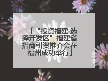 “投资福建·选择开发区”福建省招商引资推介会在福州成功举行