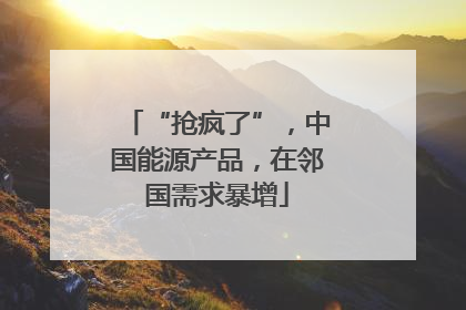 “抢疯了”，中国能源产品，在邻国需求暴增