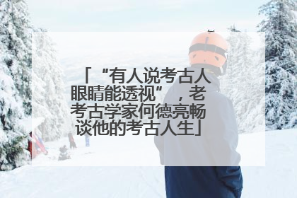 “有人说考古人眼睛能透视”，老考古学家何德亮畅谈他的考古人生
