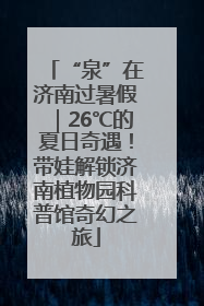 “泉”在济南过暑假｜26℃的夏日奇遇！带娃解锁济南植物园科普馆奇幻之旅