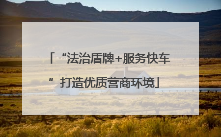 “法治盾牌+服务快车”打造优质营商环境