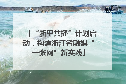 “浙里共播”计划启动，构建浙江省融媒“一张网”新实践