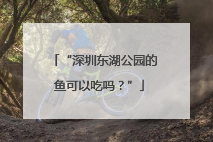 “深圳东湖公园的鱼可以吃吗？”