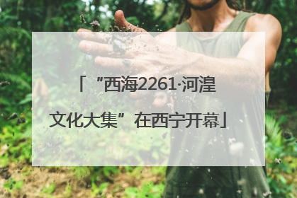 “西海2261·河湟文化大集”在西宁开幕