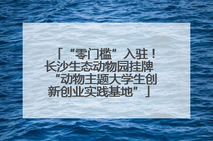 “零门槛”入驻！长沙生态动物园挂牌“动物主题大学生创新创业实践基地”