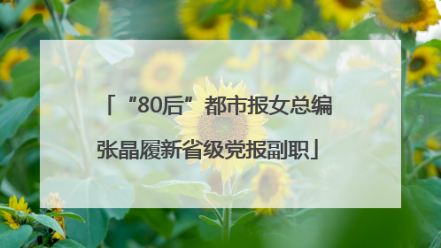 “80后”都市报女总编张晶履新省级党报副职