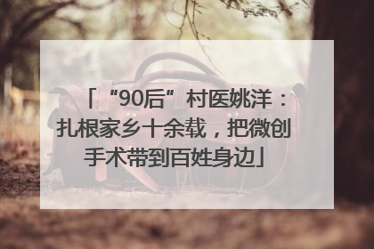 “90后”村医姚洋：扎根家乡十余载，把微创手术带到百姓身边