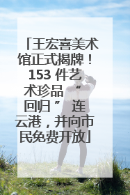 王宏喜美术馆正式揭牌！153 件艺术珍品 “ 回归 ” 连云港，并向市民免费开放