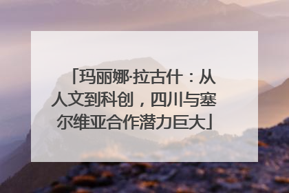 玛丽娜·拉古什：从人文到科创，四川与塞尔维亚合作潜力巨大