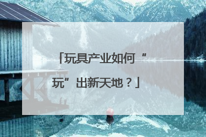 玩具产业如何“玩”出新天地？