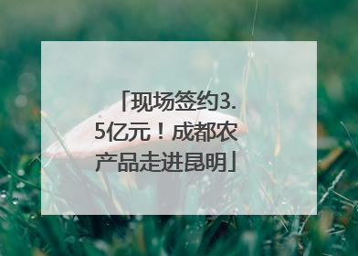 现场签约3.5亿元！成都农产品走进昆明