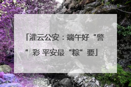 灌云公安：端午好“警”彩 平安最“粽”要