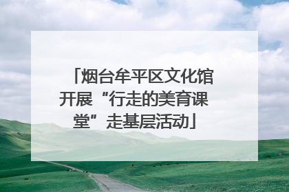 烟台牟平区文化馆开展“行走的美育课堂”走基层活动
